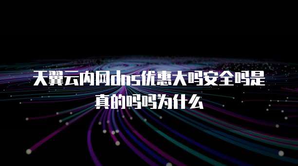 天翼云内网dns优惠大吗安全吗是真的吗吗为什么