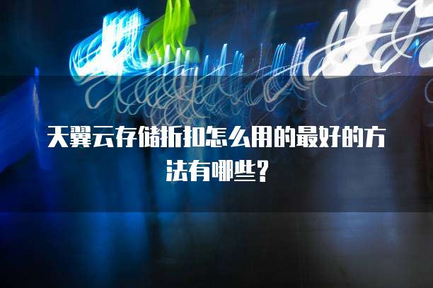 天翼云存储折扣怎么用的最好的方法有哪些?