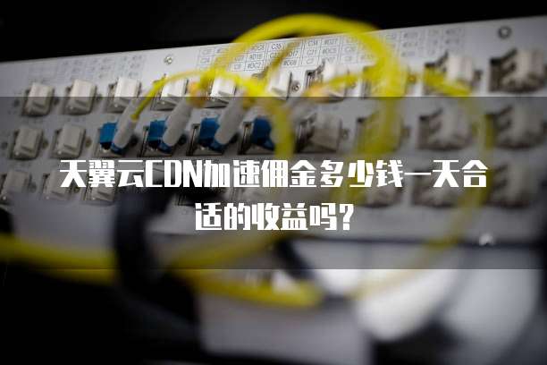 天翼云CDN加速佣金多少钱一天合适的收益吗?