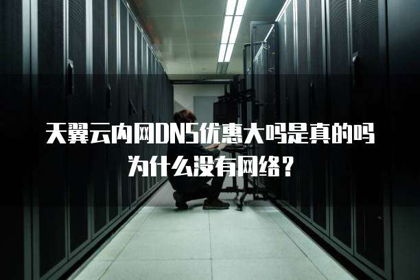 天翼云内网DNS优惠大吗是真的吗为什么没有网络？