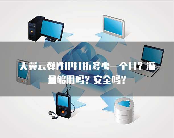 天翼云弹性IP打折多少一个月?流量够用吗?安全吗?
