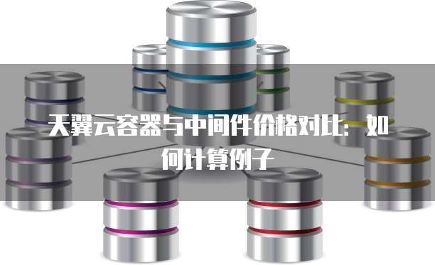 天翼云容器与中间件价格对比：如何计算例子