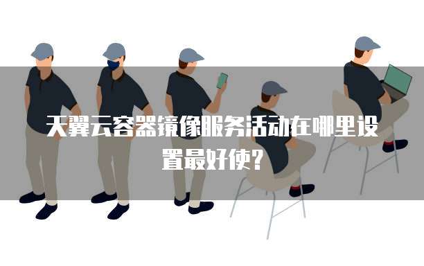 天翼云容器镜像服务活动在哪里设置最好使?