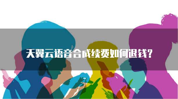 天翼云语音合成续费如何退钱?