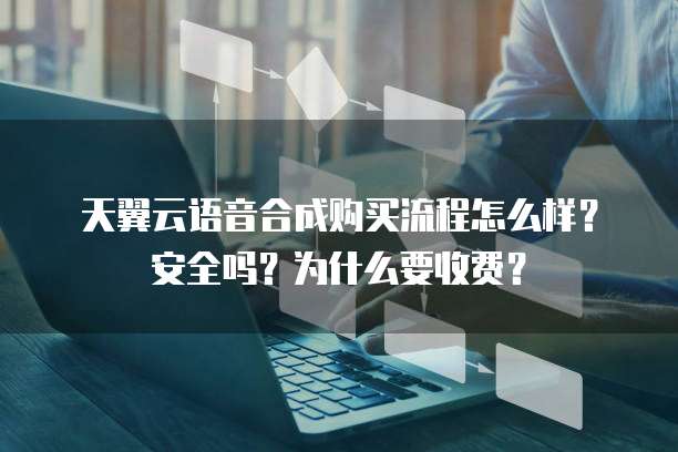 天翼云语音合成购买流程怎么样?安全吗?为什么要收费?