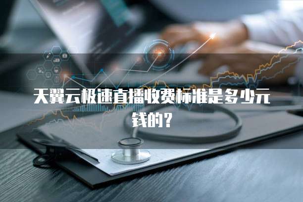 天翼云极速直播收费标准是多少元钱的?