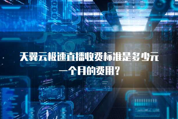 天翼云极速直播收费标准是多少元一个月的费用?
