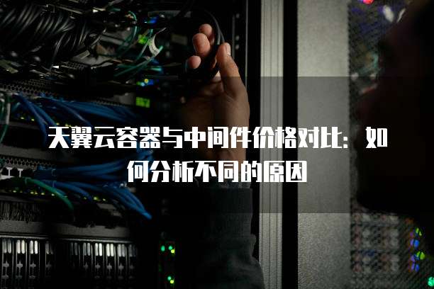 天翼云容器与中间件价格对比:如何分析不同的原因