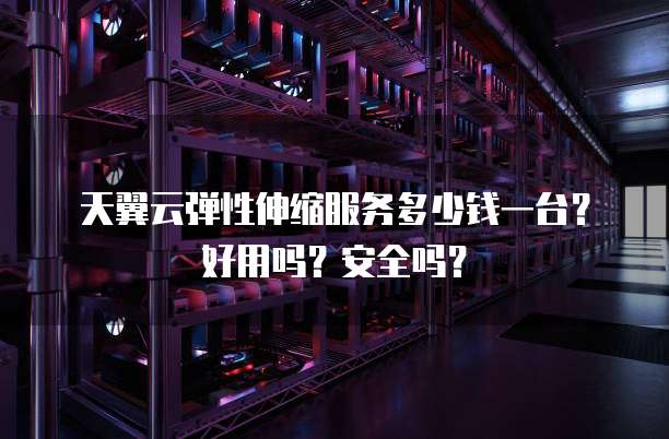 天翼云弹性伸缩服务多少钱一台？好用吗？安全吗？