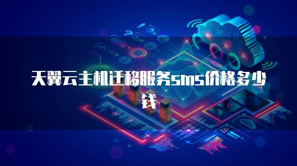 天翼云主机迁移服务sms价格多少钱