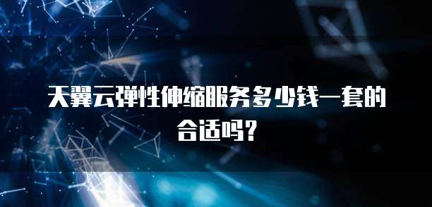 天翼云弹性伸缩服务多少钱一套的合适吗？