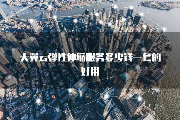 天翼云弹性伸缩服务多少钱一套的好用