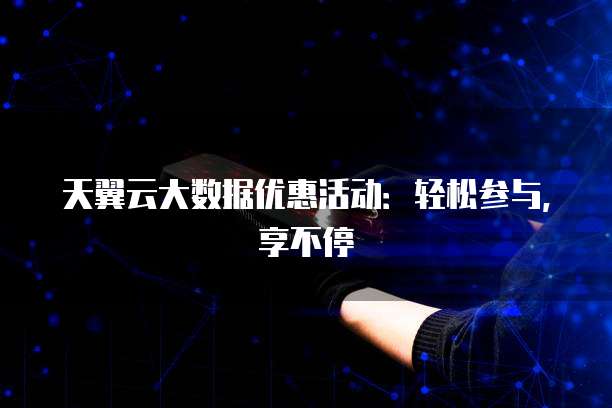 天翼云大数据优惠活动:轻松参与,享不停