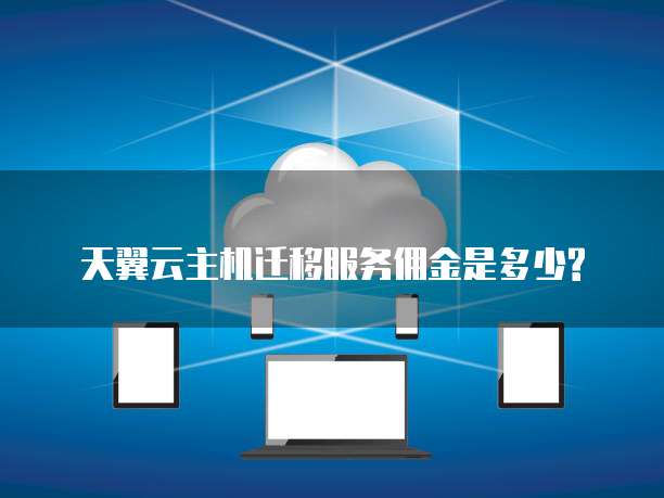 天翼云主机迁移服务佣金是多少?