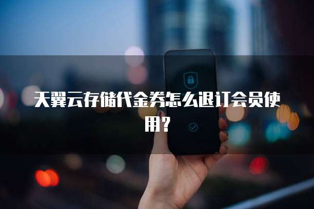 天翼云存储代金券怎么退订会员使用?