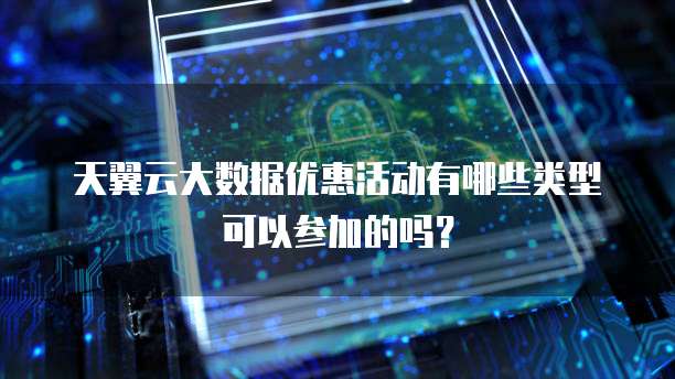 天翼云大数据优惠活动有哪些类型可以参加的吗?