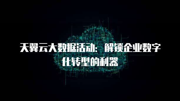 天翼云大数据活动:解锁企业数字化转型的利器