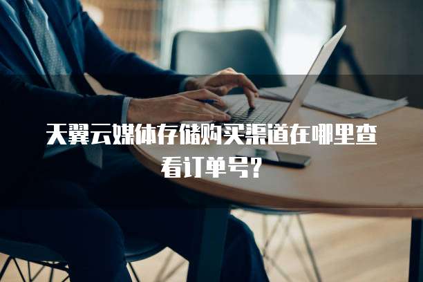 天翼云媒体存储购买渠道在哪里查看订单号？