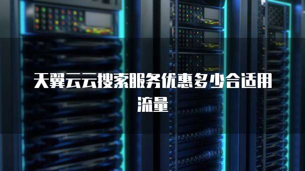 天翼云云搜索服务优惠多少合适用流量