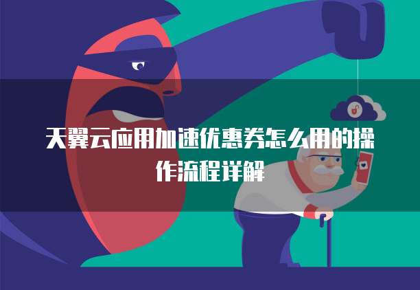 天翼云应用加速优惠券怎么用的操作流程详解