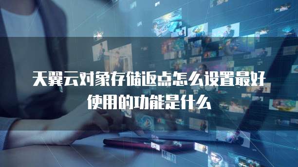 天翼云对象存储返点怎么设置最好使用的功能是什么