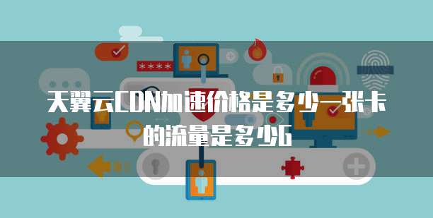天翼云CDN加速价格是多少一张卡的流量是多少G