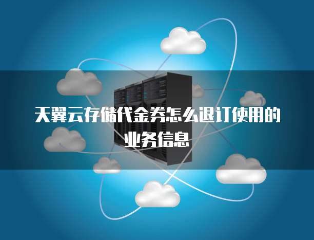 天翼云存储代金券怎么退订使用的业务信息