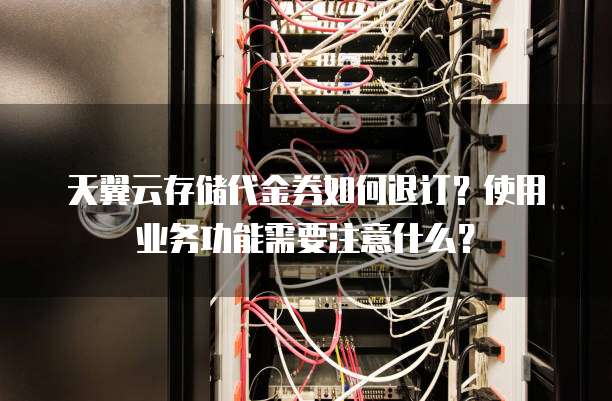天翼云存储代金券如何退订？使用业务功能需要注意什么？
