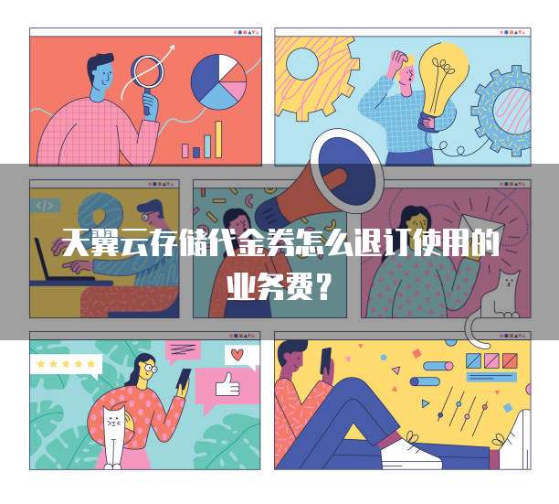 天翼云存储代金券怎么退订使用的业务费？