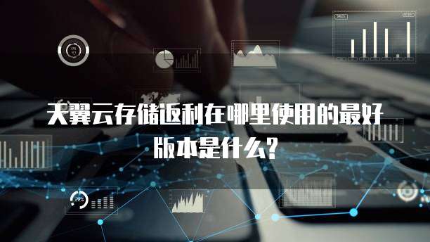 天翼云存储返利在哪里使用的最好版本是什么?