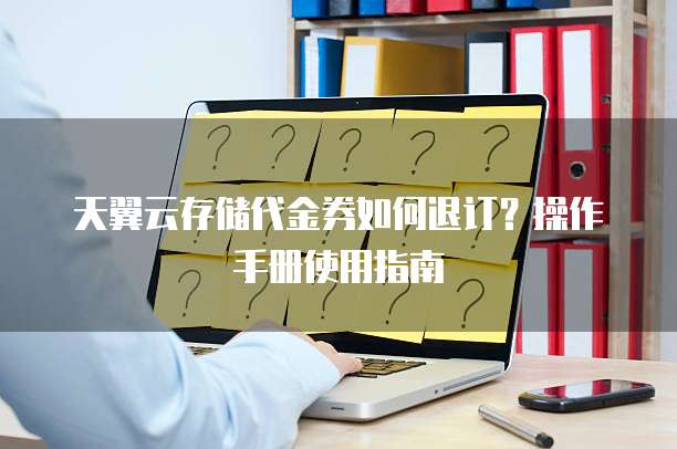 天翼云存储代金券如何退订?操作手册使用指南