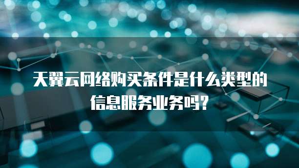 天翼云网络购买条件是什么类型的信息服务业务吗？