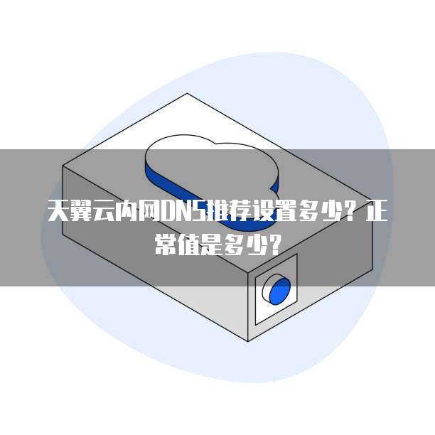 天翼云内网DNS推荐设置多少?正常值是多少?