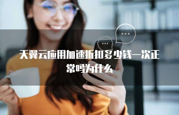 天翼云应用加速折扣多少钱一次正常吗为什么