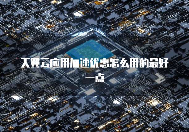 天翼云应用加速优惠怎么用的最好一点