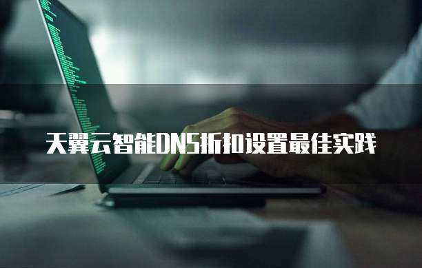 天翼云智能DNS折扣设置最佳实践