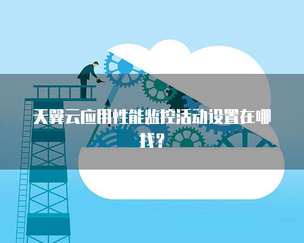 天翼云应用性能监控活动设置在哪找？
