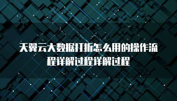 天翼云大数据打折怎么用的操作流程详解过程详解过程