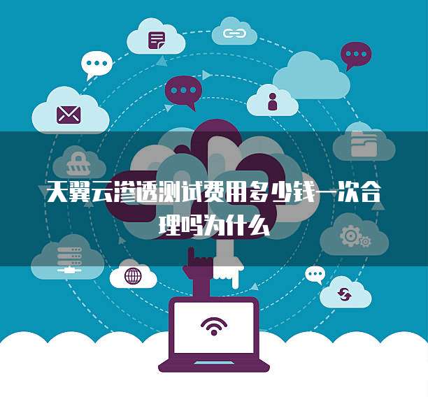 天翼云渗透测试费用多少钱一次合理吗为什么