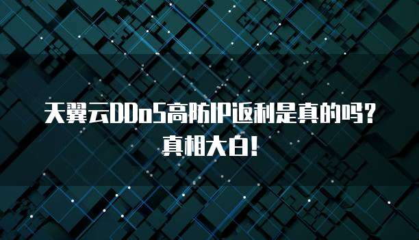 天翼云DDoS高防IP返利是真的吗？真相大白！