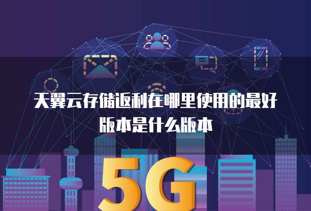 天翼云存储返利在哪里使用的最好版本是什么版本