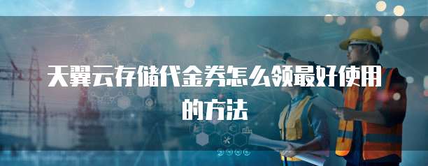天翼云存储代金券怎么领最好使用的方法