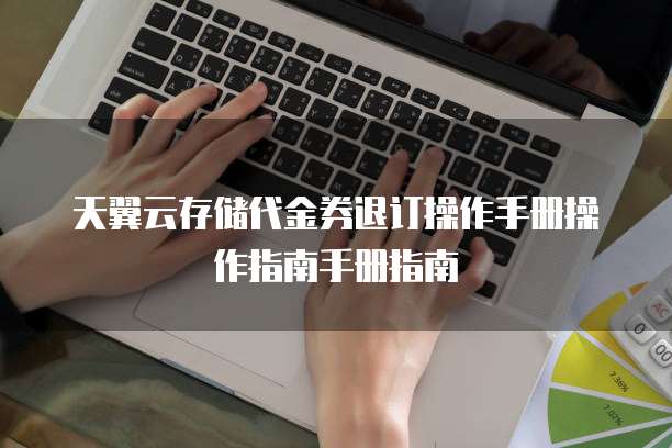 天翼云存储代金券退订操作手册操作指南手册指南