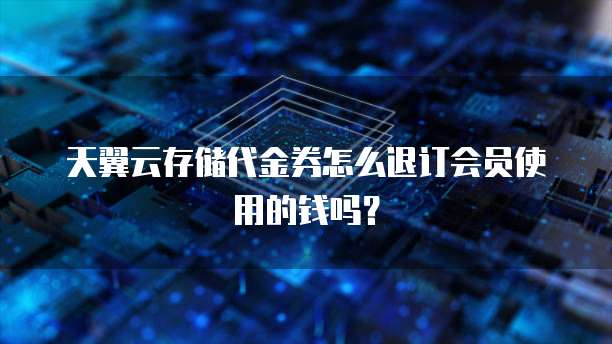 天翼云存储代金券怎么退订会员使用的钱吗?