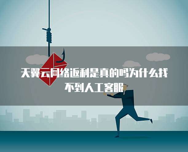 天翼云网络返利是真的吗为什么找不到人工客服
