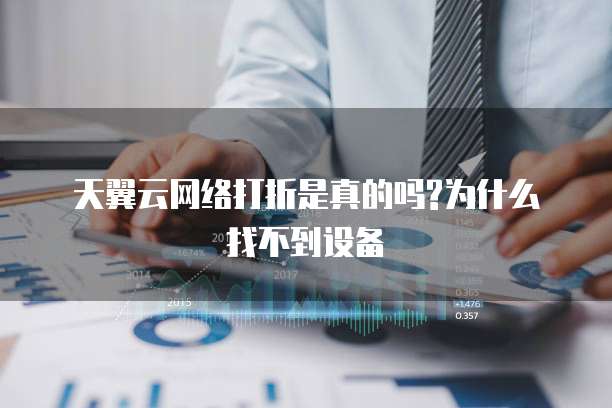 天翼云网络打折是真的吗?为什么找不到设备