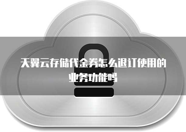 天翼云存储代金券怎么退订使用的业务功能吗