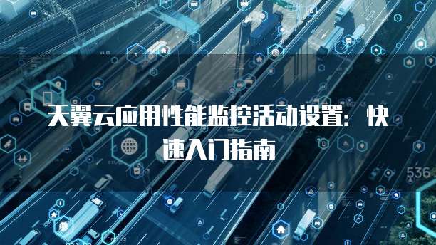 天翼云应用性能监控活动设置:快速入门指南
