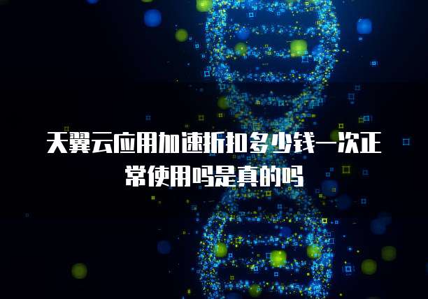 天翼云应用加速折扣多少钱一次正常使用吗是真的吗