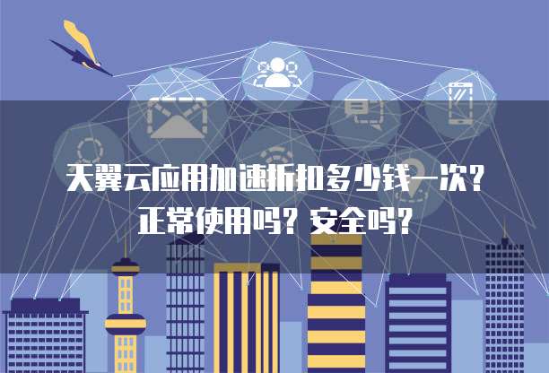 天翼云应用加速折扣多少钱一次?正常使用吗?安全吗?